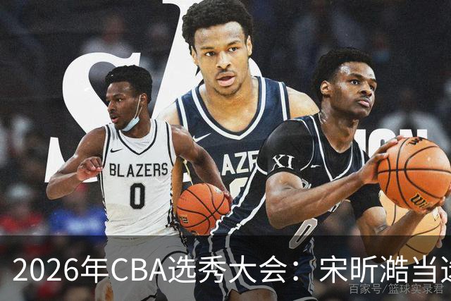 2026年CBA选秀大会：宋昕澔当选“状元”